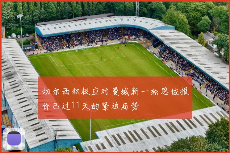 切尔西积极应对曼城新一轮恩佐报价已过11天的紧迫局势