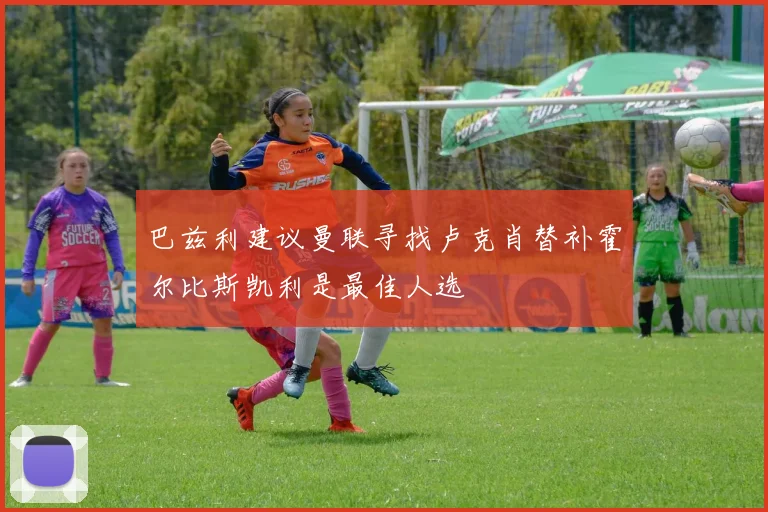 巴兹利建议曼联寻找卢克肖替补霍尔比斯凯利是最佳人选