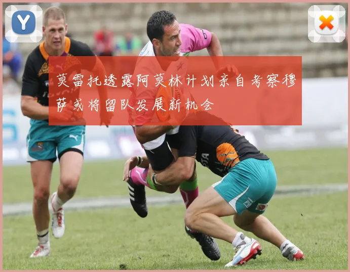 莫雷托透露阿莫林计划亲自考察穆萨或将留队发展新机会