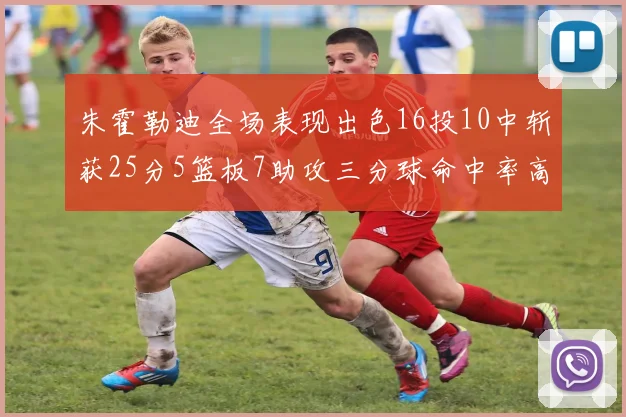 朱霍勒迪全场表现出色16投10中斩获25分5篮板7助攻三分球命中率高达44