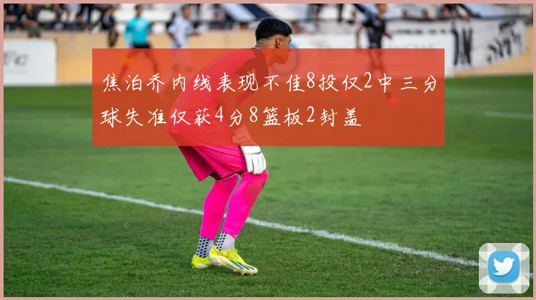 焦泊乔内线表现不佳8投仅2中三分球失准仅获4分8篮板2封盖
