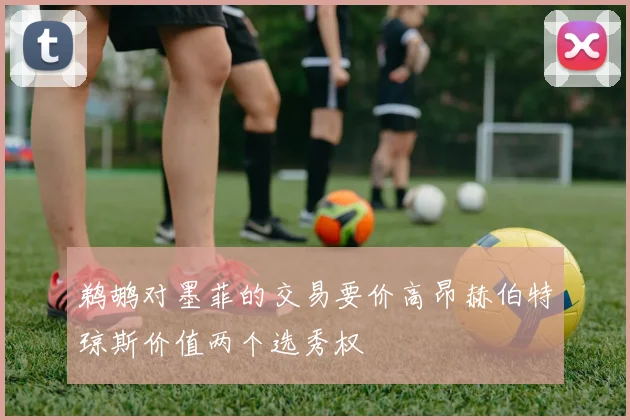 鹈鹕对墨菲的交易要价高昂赫伯特琼斯价值两个选秀权