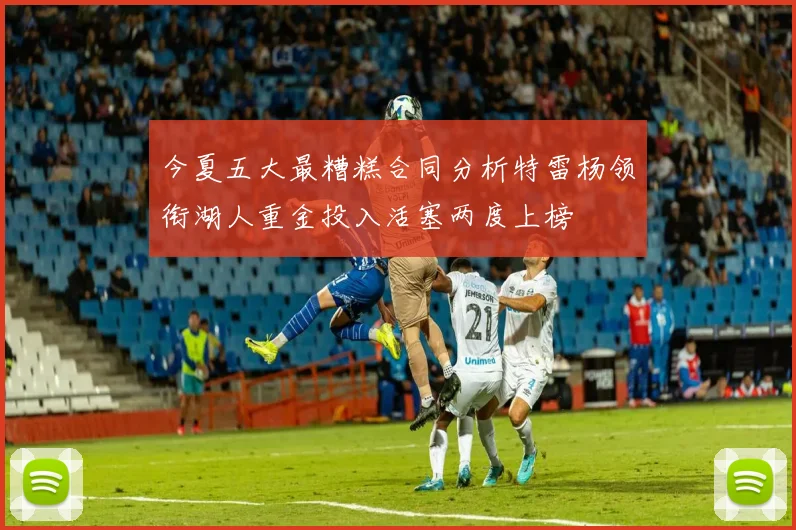 今夏五大最糟糕合同分析特雷杨领衔湖人重金投入活塞两度上榜