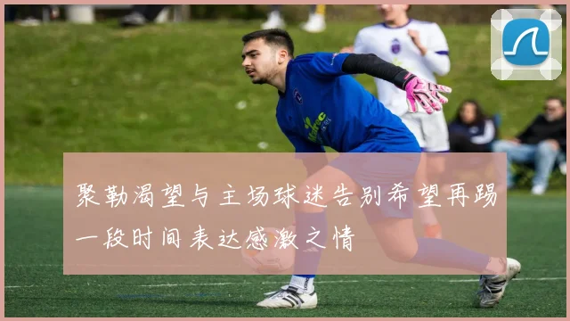 聚勒渴望与主场球迷告别希望再踢一段时间表达感激之情
