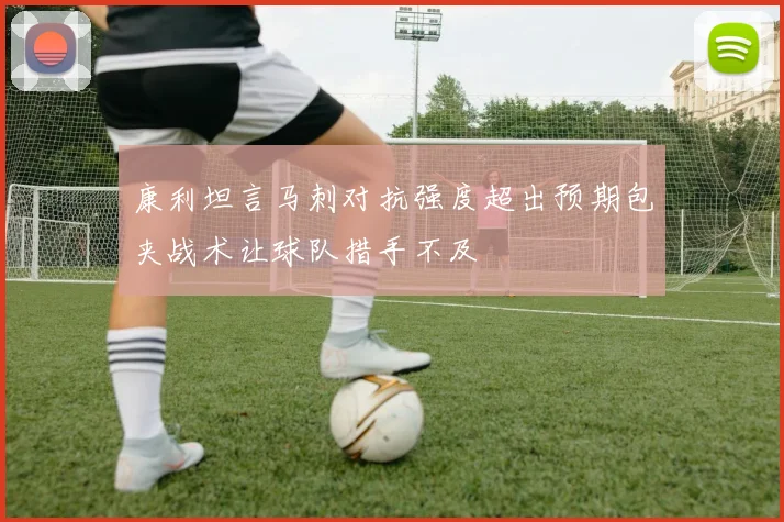 康利坦言马刺对抗强度超出预期包夹战术让球队措手不及