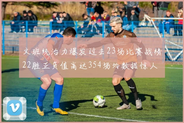 文班统治力爆发过去23场比赛战绩22胜正负值高达354场均数据惊人