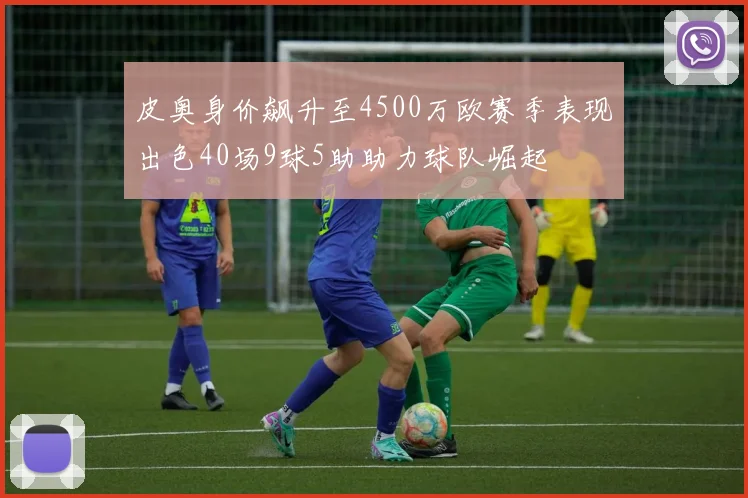 皮奥身价飙升至4500万欧赛季表现出色40场9球5助助力球队崛起