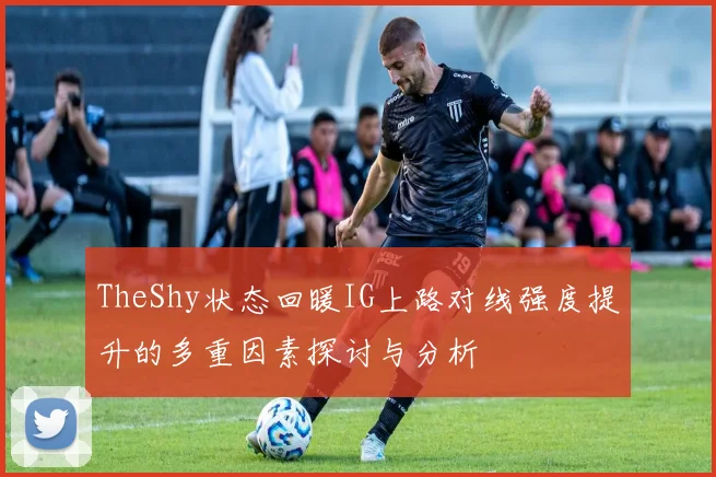 TheShy状态回暖IG上路对线强度提升的多重因素探讨与分析