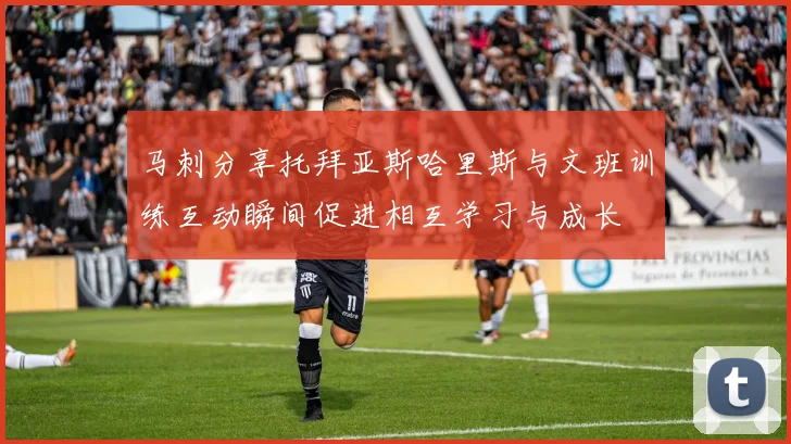马刺分享托拜亚斯哈里斯与文班训练互动瞬间促进相互学习与成长
