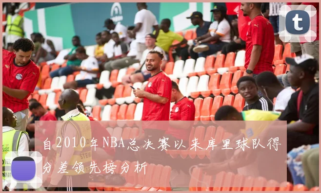 自2010年NBA总决赛以来库里球队得分差领先榜分析