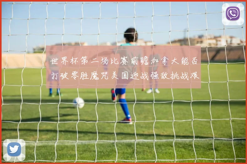 世界杯第二场比赛前瞻加拿大能否打破零胜魔咒美国迎战强敌挑战艰巨