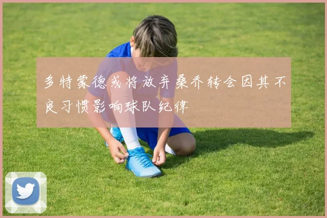 多特蒙德或将放弃桑乔转会因其不良习惯影响球队纪律