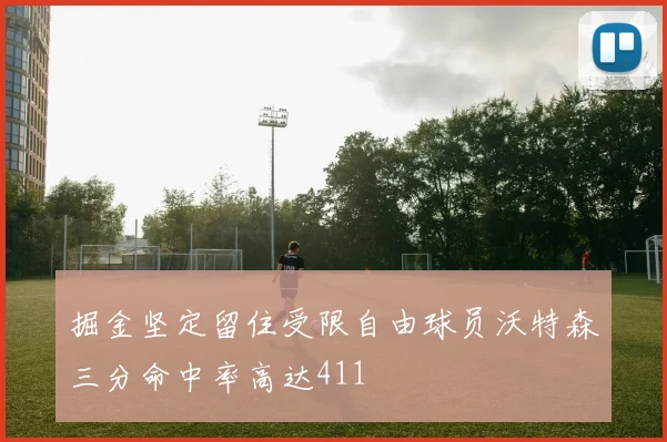 掘金坚定留住受限自由球员沃特森三分命中率高达411