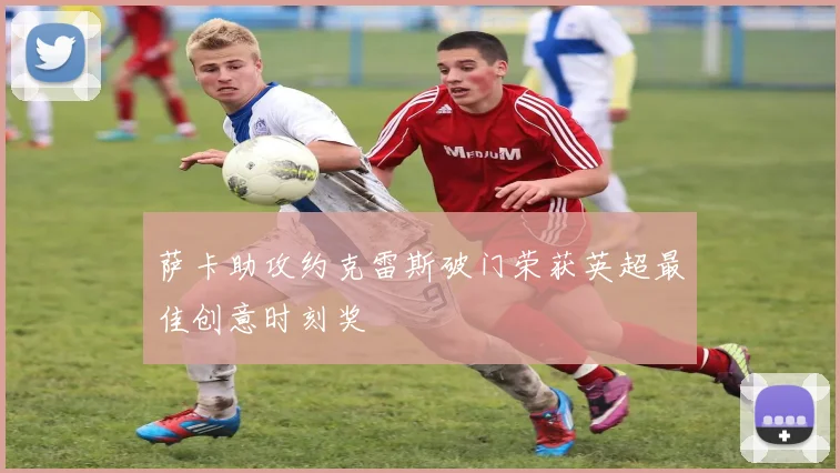 萨卡助攻约克雷斯破门荣获英超最佳创意时刻奖