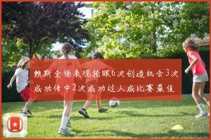 赖斯全场表现抢眼6次创造机会3次成功传中2次成功过人成比赛最佳