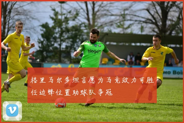 格里马尔多坦言愿为马竞效力可胜任边锋位置助球队争冠