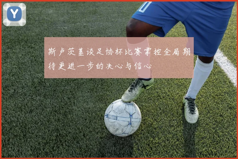 斯卢茨基谈足协杯比赛掌控全局期待更进一步的决心与信心