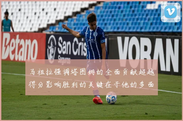 马祖拉强调塔图姆的全面贡献超越得分影响胜利的关键在于他的多面能力