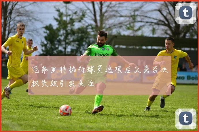 范弗里特执行球员选项后交易否决权失效引发关注