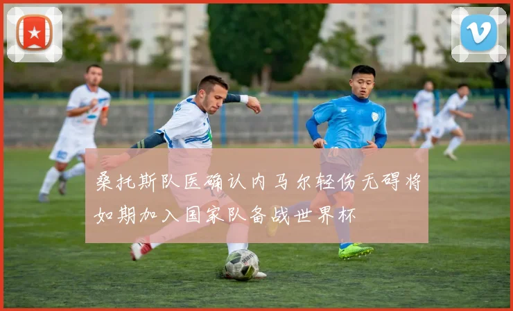 桑托斯队医确认内马尔轻伤无碍将如期加入国家队备战世界杯