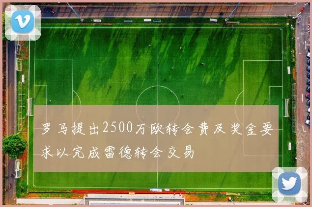 罗马提出2500万欧转会费及奖金要求以完成雷德转会交易