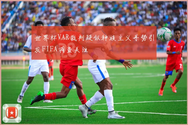 世界杯VAR裁判疑似种族主义手势引发FIFA调查关注