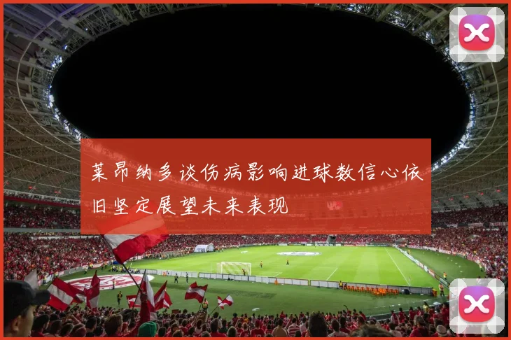 莱昂纳多谈伤病影响进球数信心依旧坚定展望未来表现