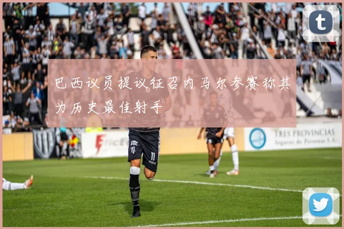 巴西议员提议征召内马尔参赛称其为历史最佳射手