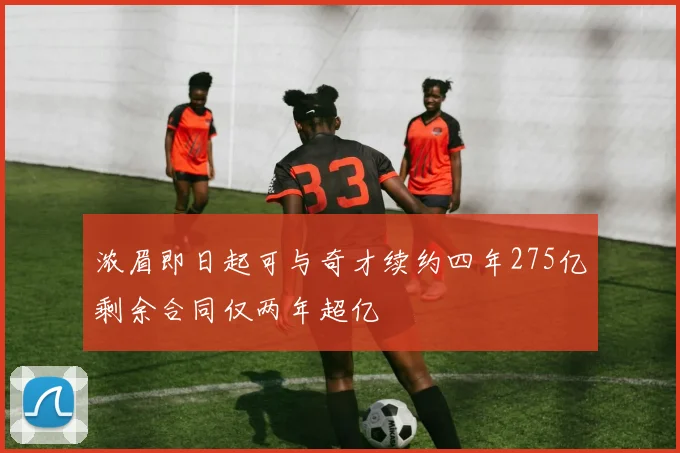 浓眉即日起可与奇才续约四年275亿剩余合同仅两年超亿